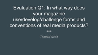 Evaluation Q1: In what way does
your magazine
use/develop/challenge forms and
conventions of real media products?
Thomas Welsh
 