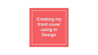 Creating my
front cover
using In
Design
 