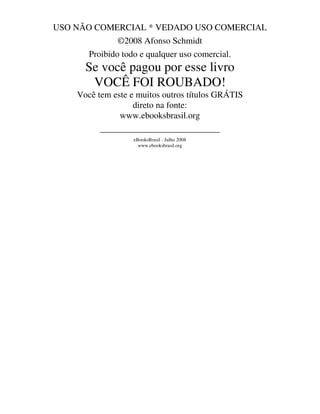 USO NÃO COMERCIAL * VEDADO USO COMERCIAL
©2008 Afonso Schmidt
Proibido todo e qualquer uso comercial.
Se você pagou por esse livro
VOCÊ FOI ROUBADO!
Você tem este e muitos outros títulos GRÁTIS
direto na fonte:
www.ebooksbrasil.org
___________________________
eBooksBrasil - Julho 2008
www.ebooksbrasil.org
 