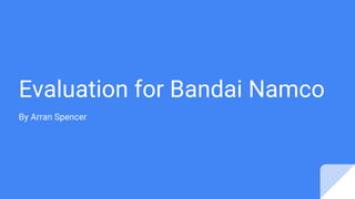 Evaluation for Bandai Namco
By Arran Spencer
 