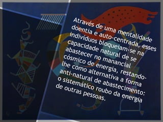 Através de uma mentalidade
doentia e auto-centrada, esses
indivíduos bloqueiam-se na
capacidade natural de se
abastecer no manancial
cósmico de energia, restando-
lhe como alternativa a forma
anti-natural de abastecimento:
o sistemático roubo da energia
de outras pessoas.
 