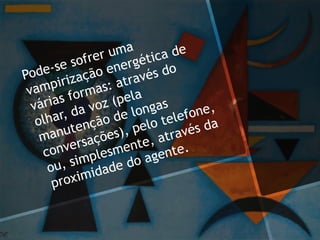 Pode-se sofrer uma
vampirização energética de
várias formas: através do
olhar, da voz (pela
manutenção de longas
conversações), pelo telefone,
ou, simplesmente, através da
proximidade do agente.
 
