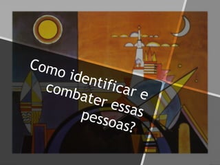 Como identificar ecombater essaspessoas?
 