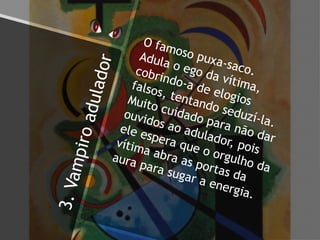 3.Vampiroadulador
O famoso puxa-saco.
Adula o ego da vítima,
cobrindo-a de elogios
falsos, tentando seduzí-la.
Muito cuidado para não dar
ouvidos ao adulador, pois
ele espera que o orgulho da
vítima abra as portas da
aura para sugar a energia.
 