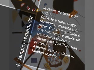 4.Vampiroreclamador
Reclama de tudo e de
todos.
Opõe-se a tudo, exige,
reivindica, protesta sem
parar. O mais engraçado é
que nem sempre dispõe de
argumentos sólidos e
válidos para justificar seus
protestos.A melhor tática é deixá-lo
falando sozinho.
 