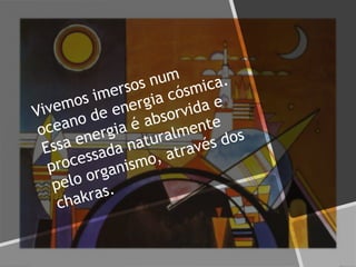 Vivemos imersos num
oceano de energia cósmica.
Essa energia é absorvida e
processada naturalmente
pelo organismo, através dos
chakras.
 