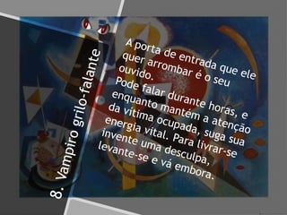 8.Vampirogrilo-falante
A porta de entrada que ele
quer arrombar é o seu
ouvido.Pode falar durante horas, e
enquanto mantém a atenção
da vítima ocupada, suga sua
energia vital. Para livrar-se
invente uma desculpa,
levante-se e vá embora.
 