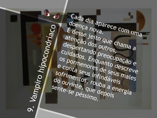 9.Vampirohipocondríaco
Cada dia aparece com uma
doença nova.É desse jeito que chama a
atenção dos outros,
despertando preocupação e
cuidados. Enquanto descreve
os pormenores de seus males
e conta seus infindáveis
sofrimentos, rouba a energia
do ouvinte, que depois
sente-se péssimo.
 