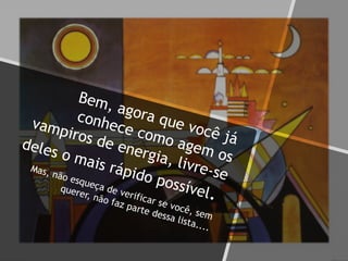 Bem, agora que você já
conhece como agem os
vampiros de energia, livre-se
deles o mais rápido possível.
Mas, não esqueça de verificar se você, sem
querer, não faz parte dessa lista....
 