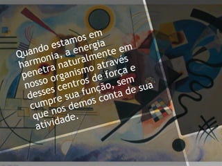 Quando estamos em
harmonia, a energia
penetra naturalmente em
nosso organismo através
desses centros de força e
cumpre sua função, sem
que nos demos conta de sua
atividade.
 