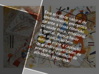 Essa atividade natural de
abastecimento energético
garante a nossa condição
de saúde física, emocional
e mental. Parece haver
uma associação bem
definida entre a captação
de grandes quantidades de
energia e a realização de
atividades prazerosas.
 
