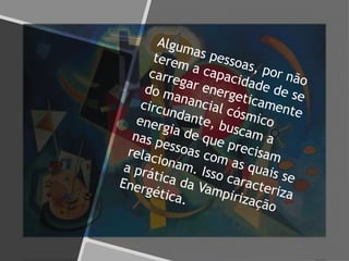 Algumas pessoas, por não
terem a capacidade de se
carregar energeticamente
do manancial cósmico
circundante, buscam a
energia de que precisam
nas pessoas com as quais se
relacionam. Isso caracteriza
a prática da Vampirização
Energética.
 