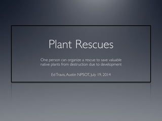 Plant Rescues 
One person can organize a rescue to save valuable 
native plants from destruction due to development 
! 
Ed Travis, Austin NPSOT, July 19, 2014 
 