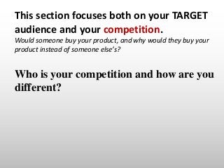 This section focuses both on your TARGET
audience and your competition.
Would someone buy your product, and why would they...