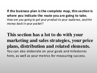 If the business plan is the complete map, this section is
where you indicate the route you are going to take.
How are you ...