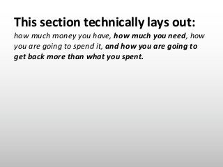 This section technically lays out:
how much money you have, how much you need, how
you are going to spend it, and how you ...