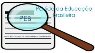 Partido da Educação 
Brasileira 
PEB 
Nossa maior riqueza é o conhecimento de cada brasileiro. 
 