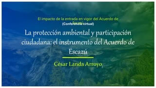 El impacto de la entrada en vigor del Acuerdo de
Escazú
(Conferencia virtual)
La protección ambiental y participación
ciudadana: el instrumento del Acuerdo de
Escazú
César Landa Arroyo
 