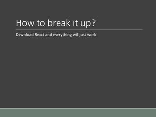 How to break it up?
Download React and everything will just work!
 