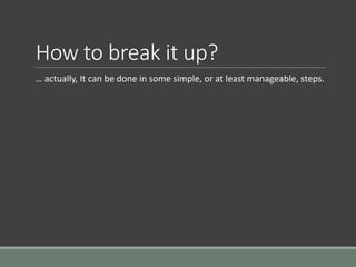 How to break it up?
… actually, It can be done in some simple, or at least manageable, steps.
 