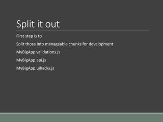 Split it out
First step is to
Split those into manageable chunks for development
MyBigApp.validations.js
MyBigApp.api.js
MyBigApp.uihacks.js
 
