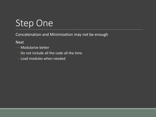 Step One
Concatenation and Minimization may not be enough
Next
◦ Modularize better
◦ Do not include all the code all the time
◦ Load modules when needed
 