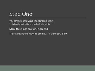 Step One
You already have your code broken apart
◦ Main.js, validations.js, uihacks.js, etc.js
Make these load only when needed.
There are a ton of ways to do this… I’ll show you a few
 