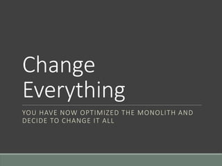 Change
Everything
YOU HAVE NOW OPTIMIZED THE MONOLITH AND
DECIDE TO CHANGE IT ALL
 