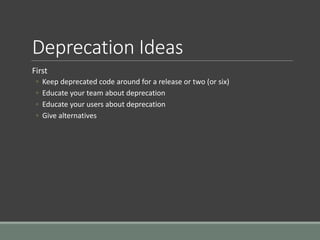 Deprecation Ideas
First
◦ Keep deprecated code around for a release or two (or six)
◦ Educate your team about deprecation
◦ Educate your users about deprecation
◦ Give alternatives
 