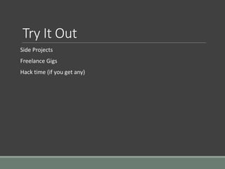 Try It Out
Side Projects
Freelance Gigs
Hack time (if you get any)
 