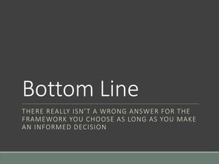Bottom Line
THERE REALLY ISN’T A WRONG ANSWER FOR THE
FRAMEWORK YOU CHOOSE AS LONG AS YOU MAKE
AN INFORMED DECISION
 