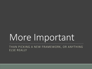 More Important
THAN PICKING A NEW FRAMEWORK, OR ANYTHING
ELSE REALLY
 