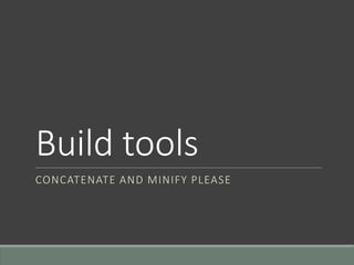 Build tools
CONCATENATE AND MINIFY PLEASE
 