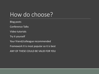 How do choose?
Blog posts
Conference Talks
Video tutorials
Try it yourself
Your friend/colleague recommended
Framework X is most popular so it is best
ANY OF THESE COULD BE VALID FOR YOU
 