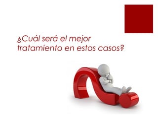 ¿Cuál será el mejor
tratamiento en estos casos?
 