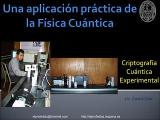 Criptografía Cuántica Experimental Lic. Carlos Díaz elprofediaz@hotmail.com  http://elprofediaz.iespana.es 