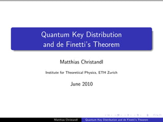 Quantum Key Distribution
and de Finetti’s Theorem
Matthias Christandl
Institute for Theoretical Physics, ETH Zurich
June 2010
Matthias Christandl Quantum Key Distribution and de Finetti’s Theorem
 