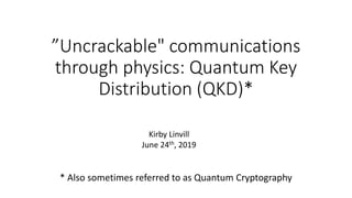 ”Uncrackable" communications
through physics: Quantum Key
Distribution (QKD)*
* Also sometimes referred to as Quantum Cryptography
Kirby Linvill
June 24th, 2019
 