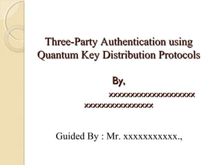 Three-Party Authentication using
Quantum Key Distribution Protocols
By,
xxxxxxxxxxxxxxxxxxxx
xxxxxxxxxxxxxxxx

Guided By : Mr. xxxxxxxxxxx.,

 