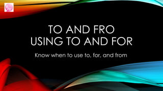 TO AND FRO
USING TO AND FOR
Know when to use to, for, and from
 