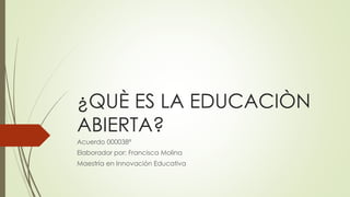 ¿QUÈ ES LA EDUCACIÒN
ABIERTA?
Acuerdo 000038ª
Elaborador por: Francisca Molina
Maestría en Innovación Educativa
 