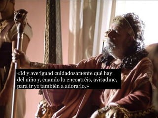 «Id y averiguad cuidadosamente qué hay
del niño y, cuando lo encontréis, avisadme,
para ir yo también a adorarlo.»
 