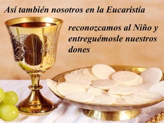 Así también nosotros en la Eucaristía
reconozcamos al Niño y
entreguémosle nuestros
dones
 