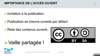IMPORTANCE DE L’ACCÈS OUVERT
►Invitation à la publication
►Publication en licence ouverte par défaut
►Relai des contenus ouverts
►Veille partagée !
14/03/2017REGARD SUR L'INNOVATION EN FORMATION
5
 