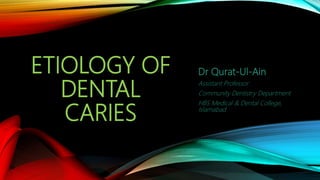 ETIOLOGY OF
DENTAL
CARIES
Dr Qurat-Ul-Ain
Assistant Professor
Community Dentistry Department
HBS Medical & Dental College,
Islamabad
 