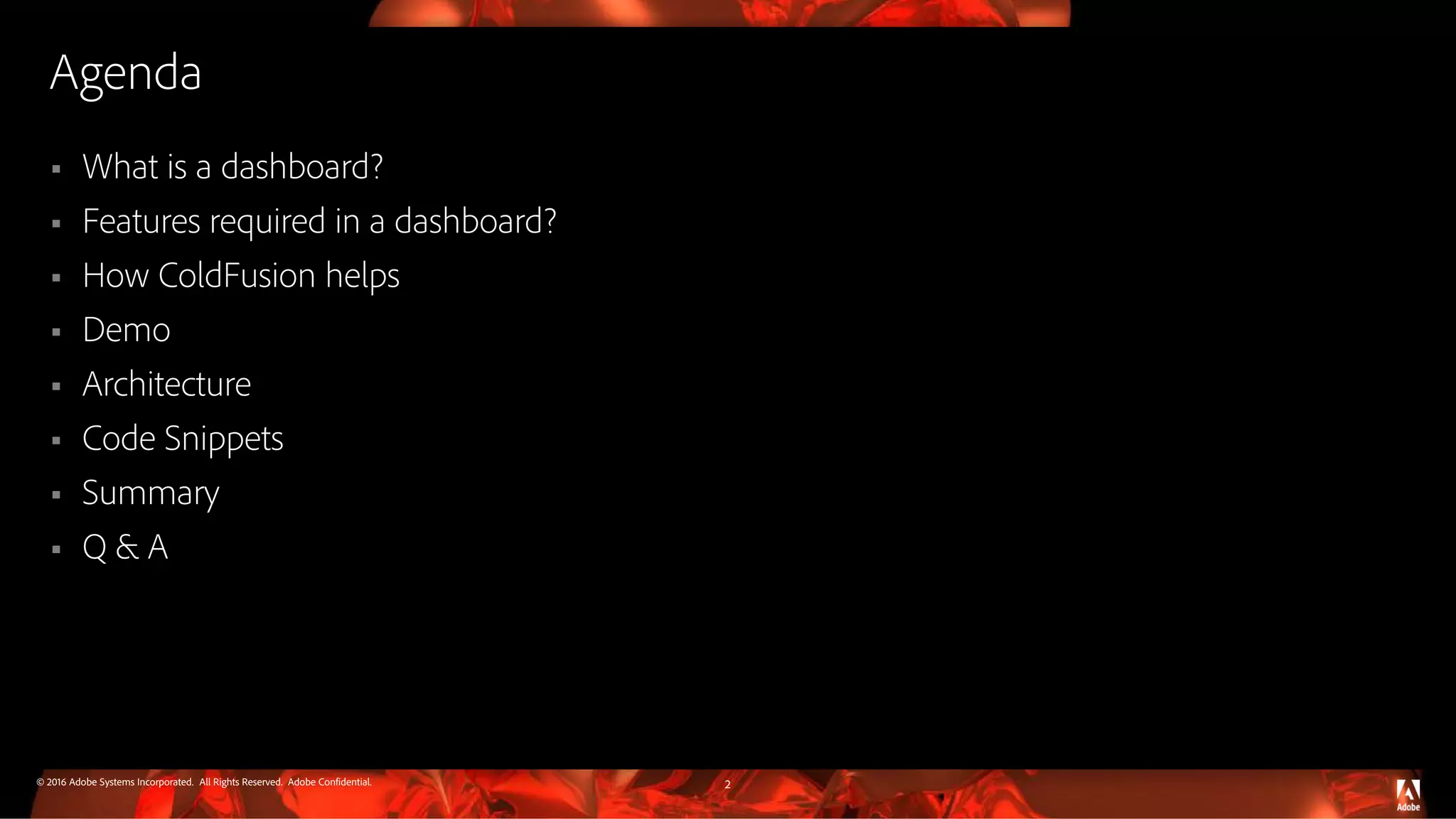 © 2016 Adobe Systems Incorporated. All Rights Reserved. Adobe Confidential. Agenda  What is a dashboard?  Features required in a dashboard?  How ColdFusion helps  Demo  Architecture  Code Snippets  Summary  Q & A 2 