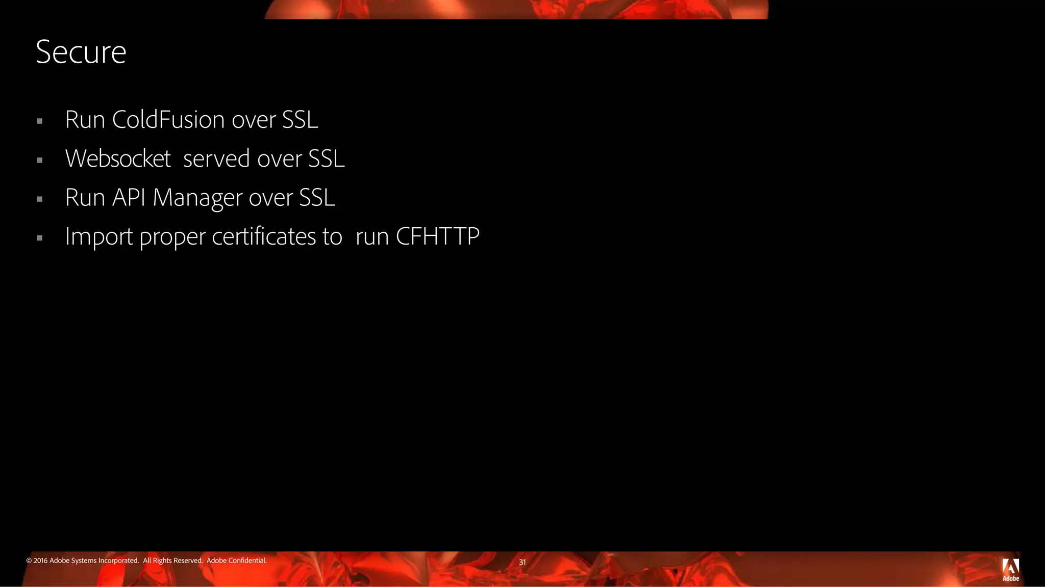 © 2016 Adobe Systems Incorporated. All Rights Reserved. Adobe Confidential. Secure  Run ColdFusion over SSL  Websocket served over SSL  Run API Manager over SSL  Import proper certificates to run CFHTTP 31 