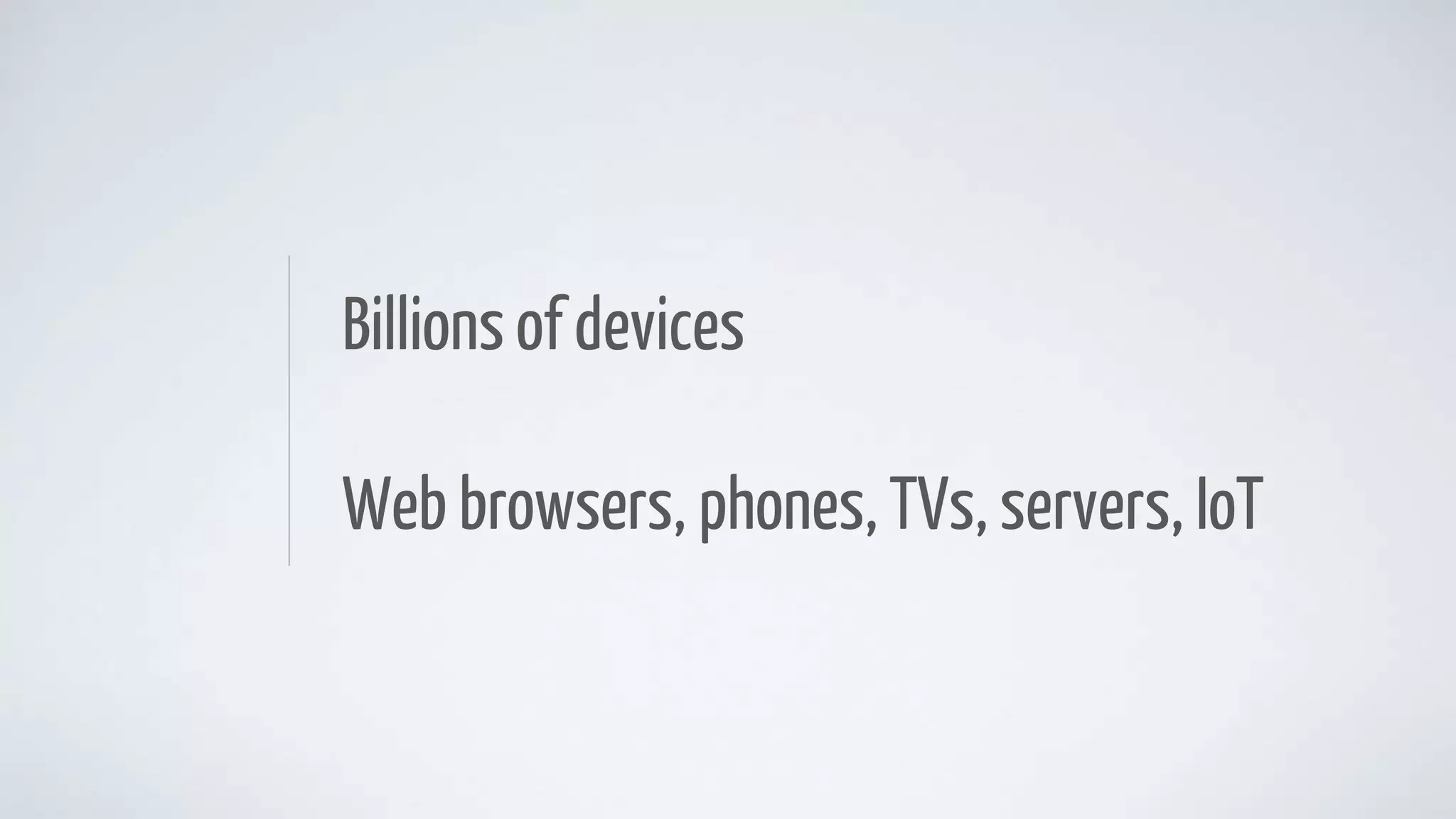 Billions of devices
Web browsers, phones, TVs, servers, IoT
 