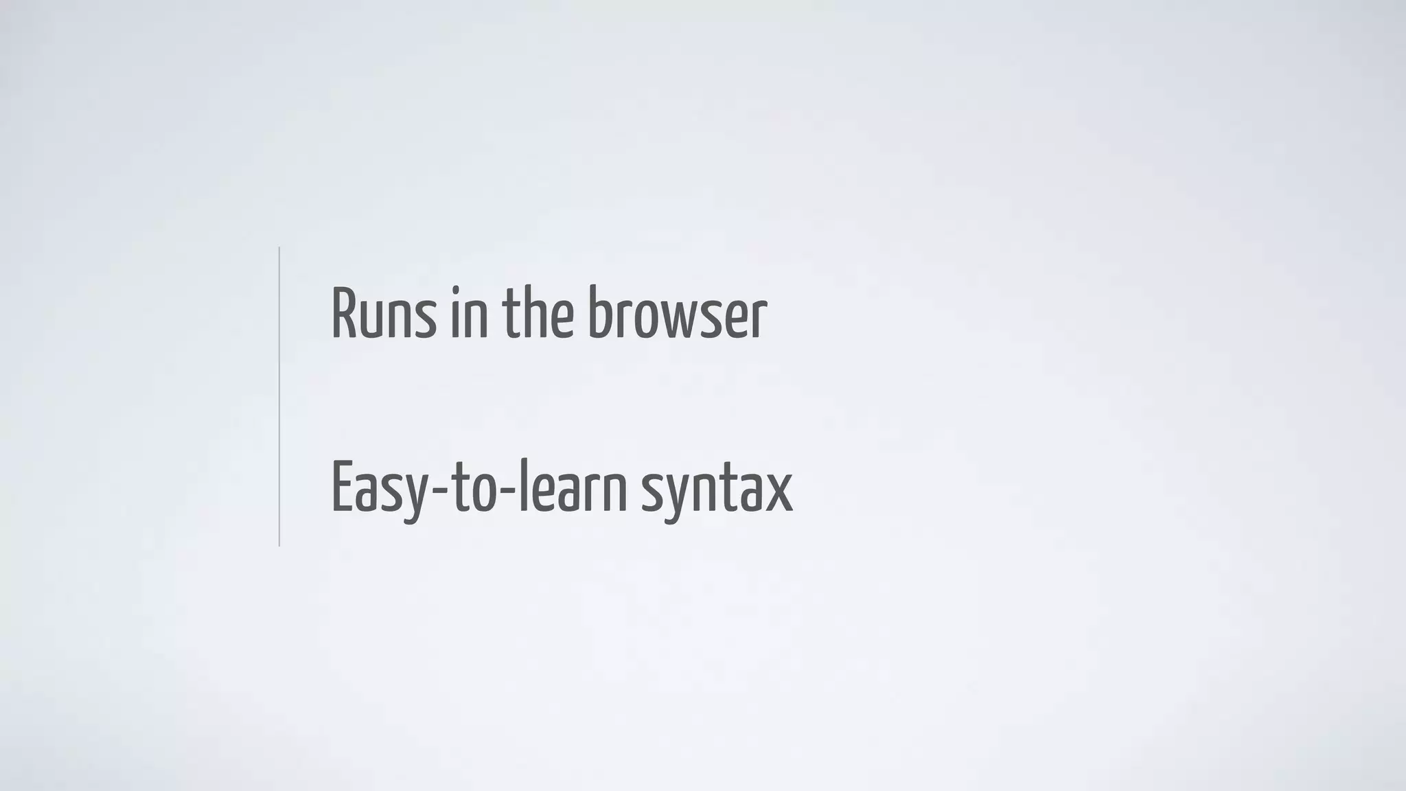 Runs in the browser
Easy-to-learn syntax
 