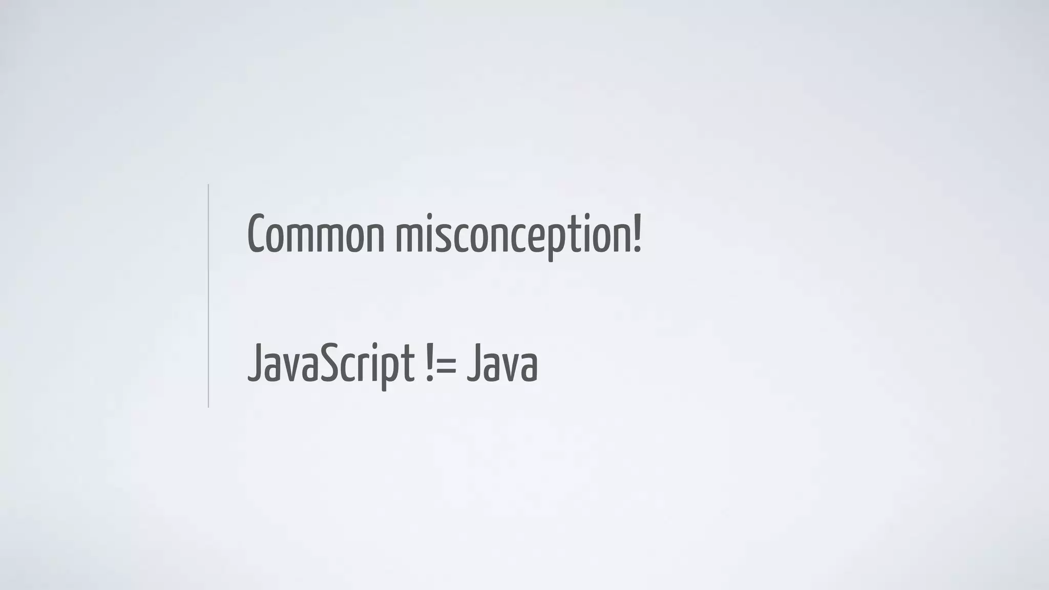 Common misconception!
JavaScript != Java
 